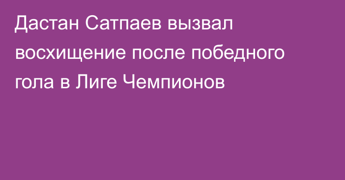 Дастан Сатпаев вызвал восхищение после победного гола в Лиге Чемпионов