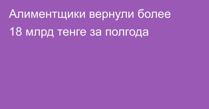 Алиментщики вернули более 18 млрд тенге за полгода