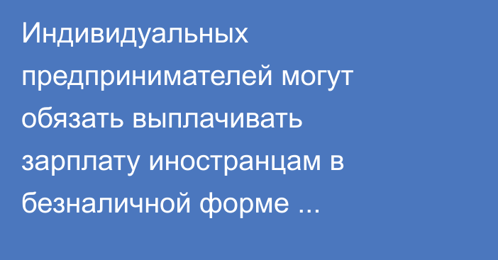 Индивидуальных предпринимателей могут обязать выплачивать зарплату иностранцам в безналичной форме (законопроект Минэкономики)