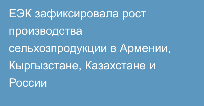 ЕЭК зафиксировала рост производства сельхозпродукции в Армении, Кыргызстане, Казахстане и России