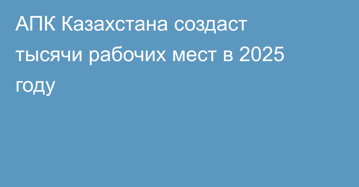АПК Казахстана создаст тысячи рабочих мест в 2025 году
