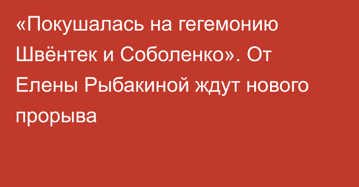 «Покушалась на гегемонию Швёнтек и Соболенко». От Елены Рыбакиной ждут нового прорыва