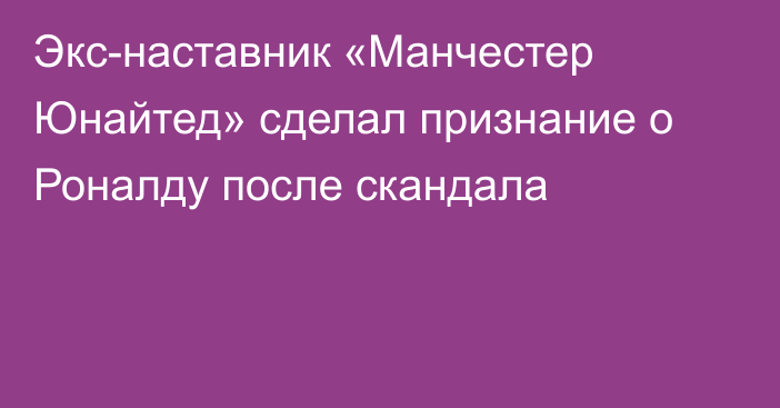 Экс-наставник «Манчестер Юнайтед» сделал признание о Роналду после скандала