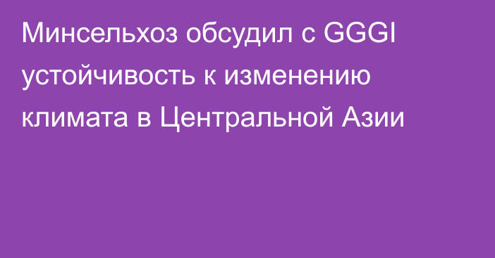 Минсельхоз обсудил с GGGI устойчивость к изменению климата в Центральной Азии
