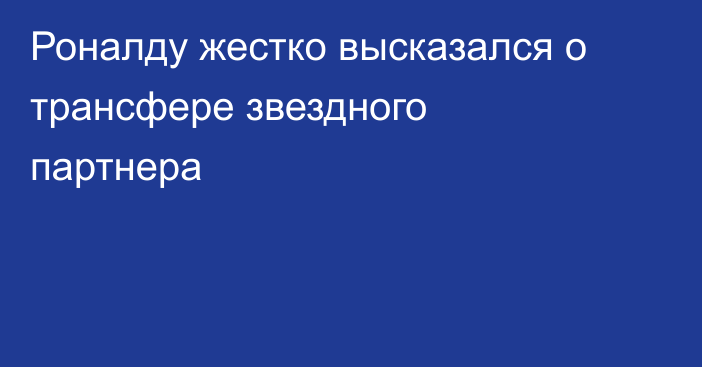 Роналду жестко высказался о трансфере звездного партнера