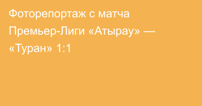 Фоторепортаж с матча Премьер-Лиги «Атырау» — «Туран» 1:1