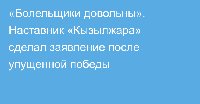 «Болельщики довольны». Наставник «Кызылжара» сделал заявление после упущенной победы