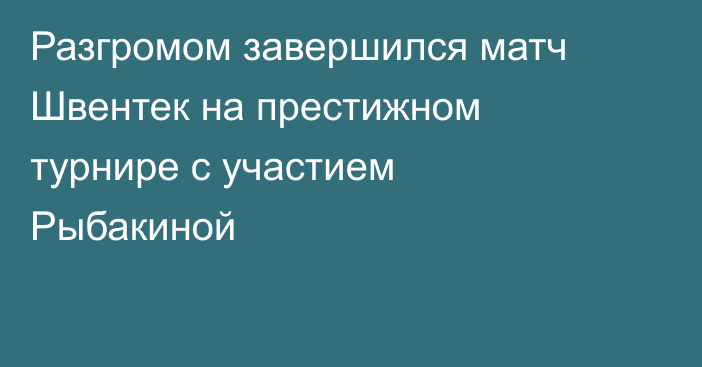 Разгромом завершился матч Швентек на престижном турнире с участием Рыбакиной