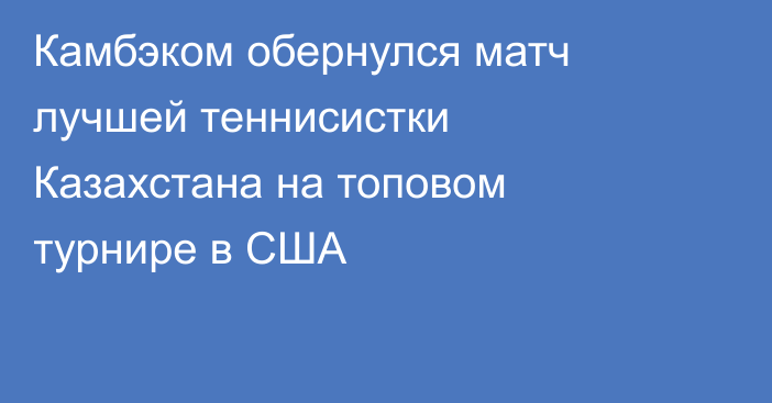 Камбэком обернулся матч лучшей теннисистки Казахстана на топовом турнире в США