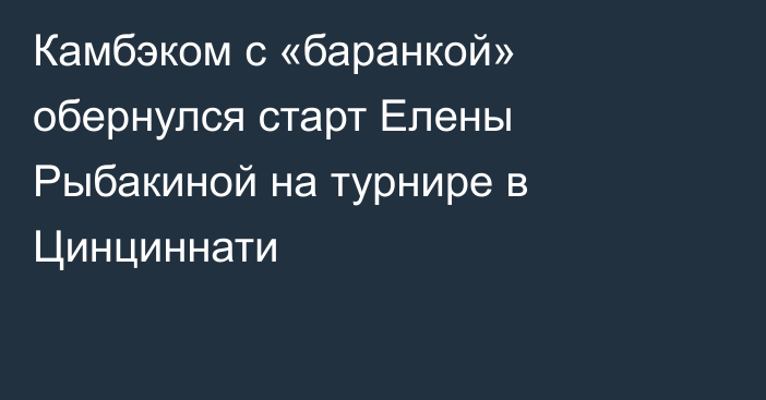 Камбэком с «баранкой» обернулся старт Елены Рыбакиной на турнире в Цинциннати