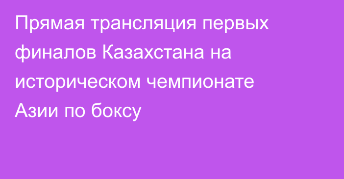 Прямая трансляция первых финалов Казахстана на историческом чемпионате Азии по боксу