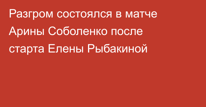 Разгром состоялся в матче Арины Соболенко после старта Елены Рыбакиной