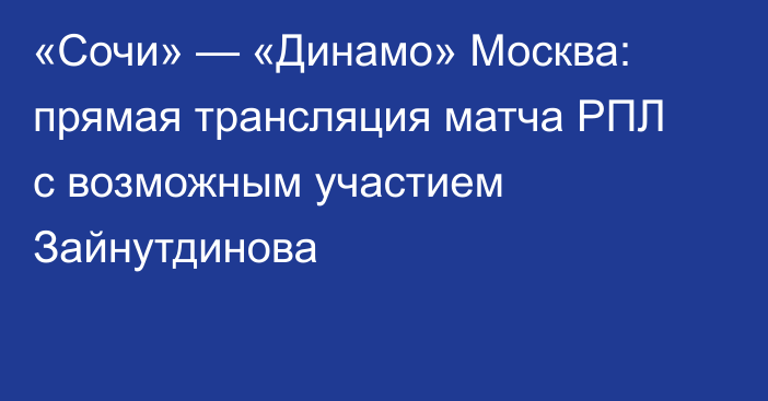 «Сочи» — «Динамо» Москва: прямая трансляция матча РПЛ с возможным участием Зайнутдинова