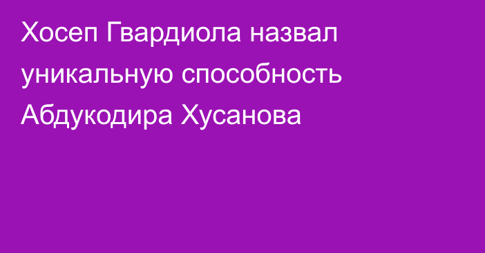 Хосеп Гвардиола назвал уникальную способность Абдукодира Хусанова