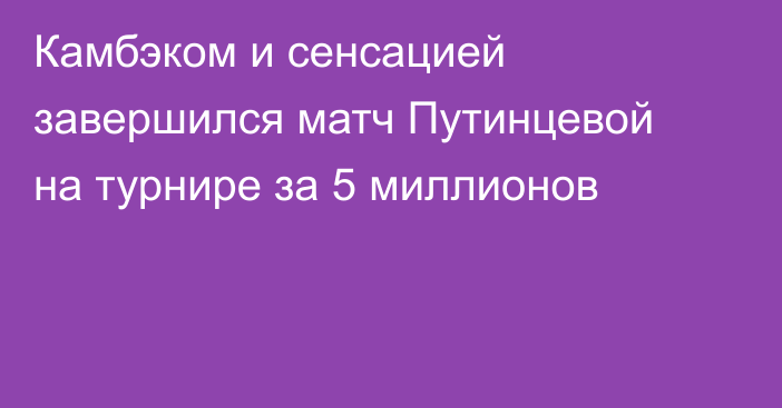 Камбэком и сенсацией завершился матч Путинцевой на турнире за 5 миллионов