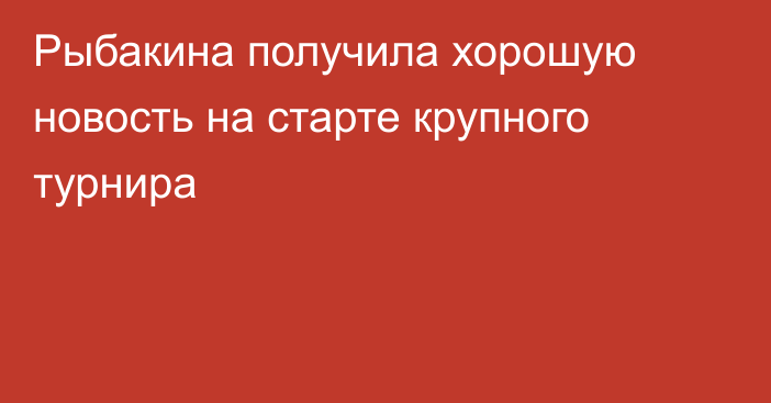 Рыбакина получила хорошую новость на старте крупного турнира