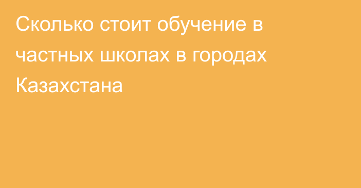 Сколько стоит обучение в частных школах в городах Казахстана