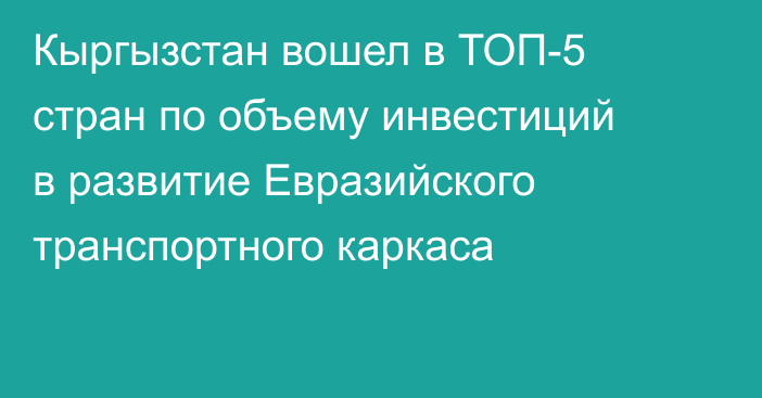 Кыргызстан вошел в ТОП-5 стран по объему инвестиций в развитие Евразийского транспортного каркаса