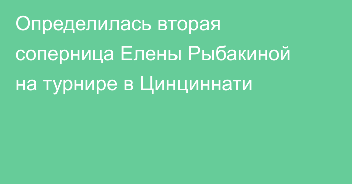 Определилась вторая соперница Елены Рыбакиной на турнире в Цинциннати