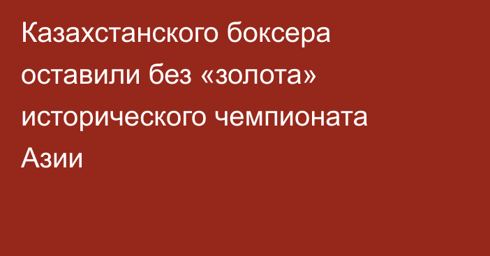 Казахстанского боксера оставили без «золота» исторического чемпионата Азии