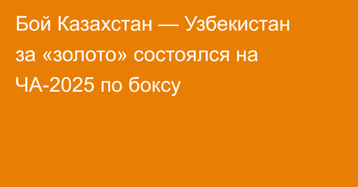 Бой Казахстан — Узбекистан за «золото» состоялся на ЧА-2025 по боксу