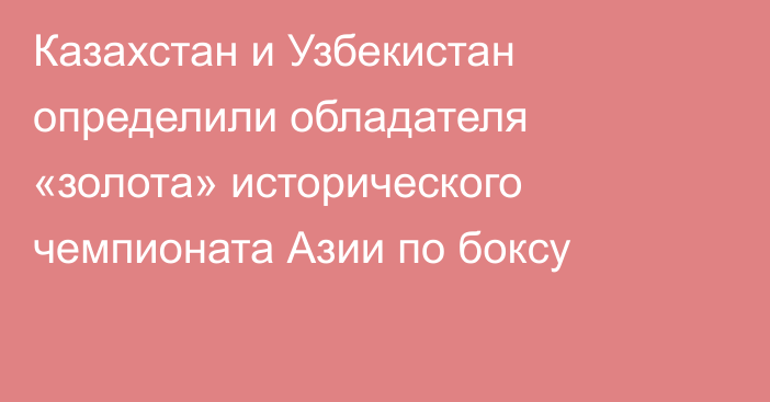 Казахстан и Узбекистан определили обладателя «золота» исторического чемпионата Азии по боксу