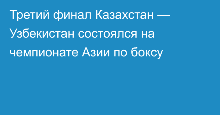 Третий финал Казахстан — Узбекистан состоялся на чемпионате Азии по боксу