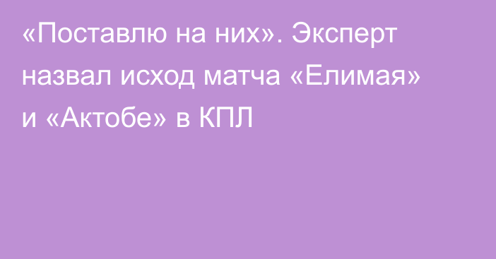 «Поставлю на них». Эксперт назвал исход матча «Елимая» и «Актобе» в КПЛ