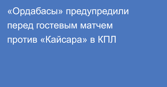 «Ордабасы» предупредили перед гостевым матчем против «Кайсара» в КПЛ