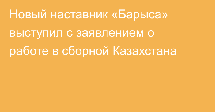 Новый наставник «Барыса» выступил с заявлением о работе в сборной Казахстана