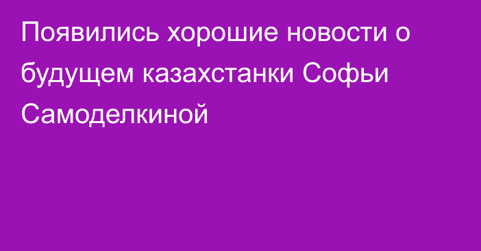Появились хорошие новости о будущем казахстанки Софьи Самоделкиной