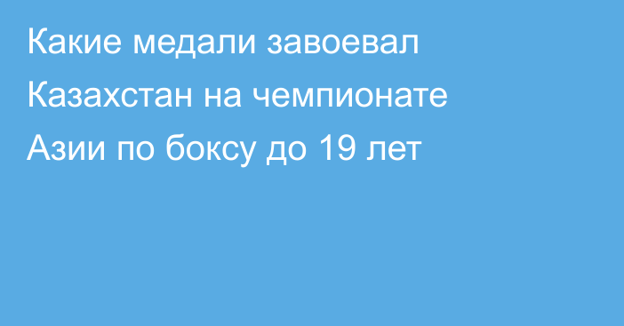 Какие медали завоевал Казахстан на чемпионате Азии по боксу до 19 лет