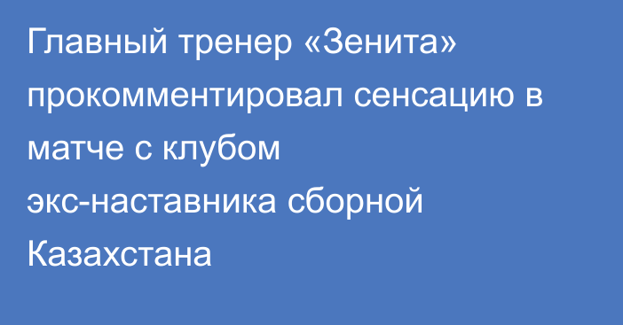 Главный тренер «Зенита» прокомментировал сенсацию в матче с клубом экс-наставника сборной Казахстана