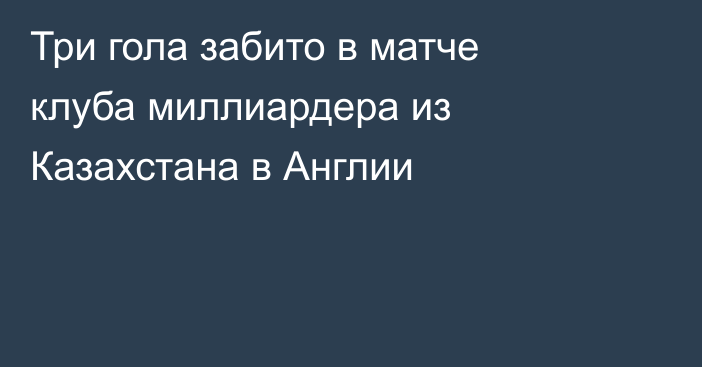 Три гола забито в матче клуба миллиардера из Казахстана в Англии