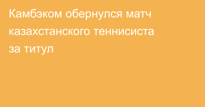 Камбэком обернулся матч казахстанского теннисиста за титул