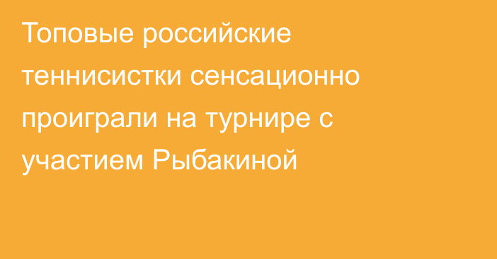 Топовые российские теннисистки сенсационно проиграли на турнире с участием Рыбакиной
