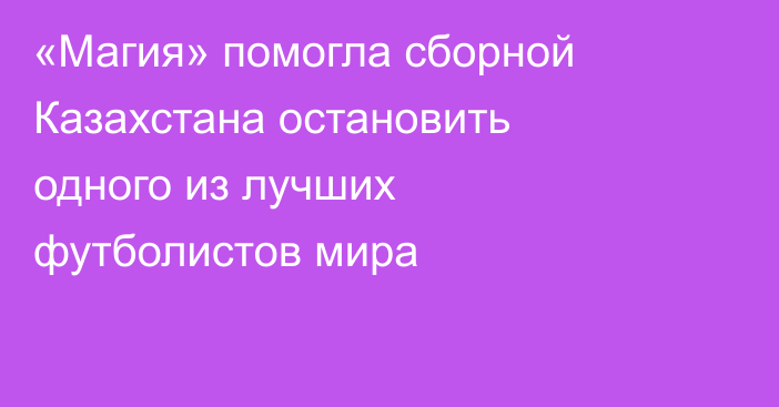 «Магия» помогла сборной Казахстана остановить одного из лучших футболистов мира