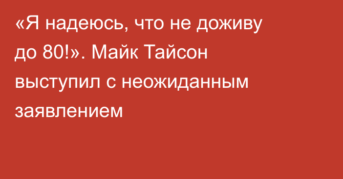 «Я надеюсь, что не доживу до 80!». Майк Тайсон выступил с неожиданным заявлением