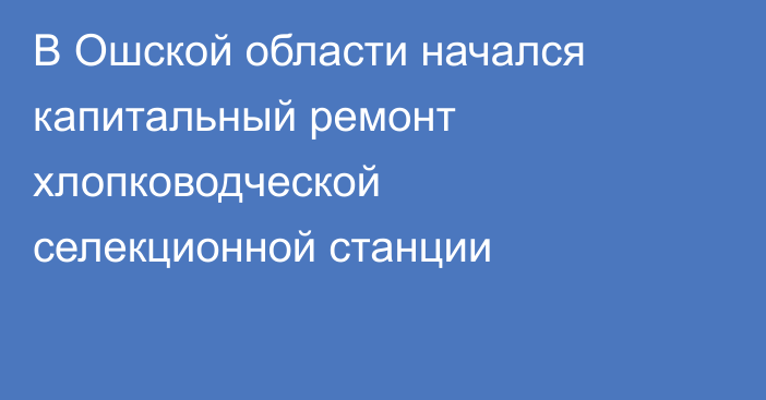 В Ошской области начался капитальный ремонт хлопководческой селекционной станции