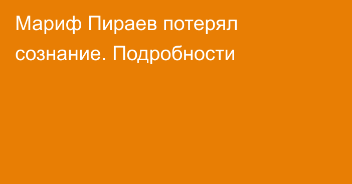Мариф Пираев потерял сознание. Подробности