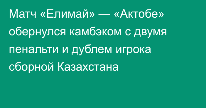 Матч «Елимай» — «Актобе» обернулся камбэком с двумя пенальти и дублем игрока сборной Казахстана