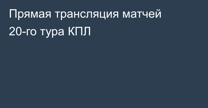 Прямая трансляция матчей 20-го тура КПЛ
