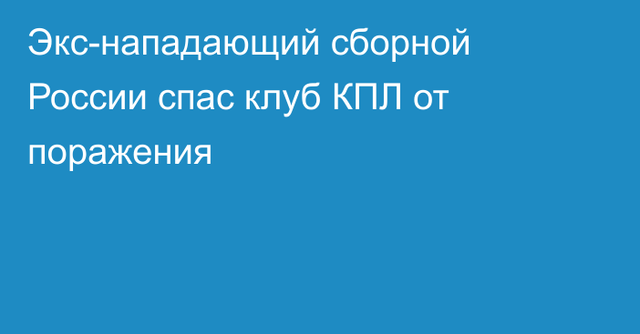 Экс-нападающий сборной России спас клуб КПЛ от поражения