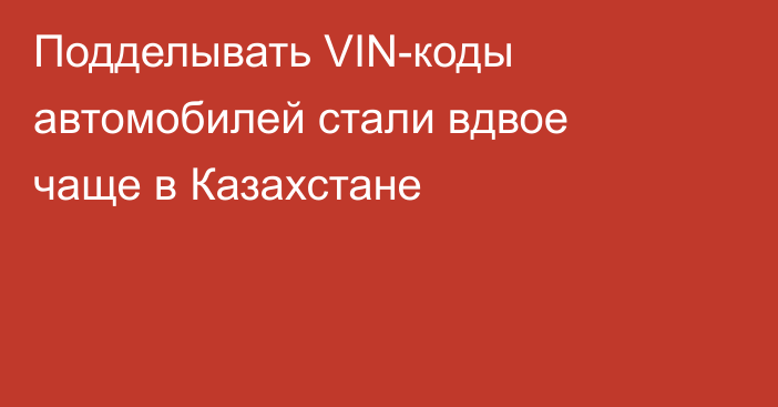 Подделывать VIN-коды автомобилей стали вдвое чаще в Казахстане