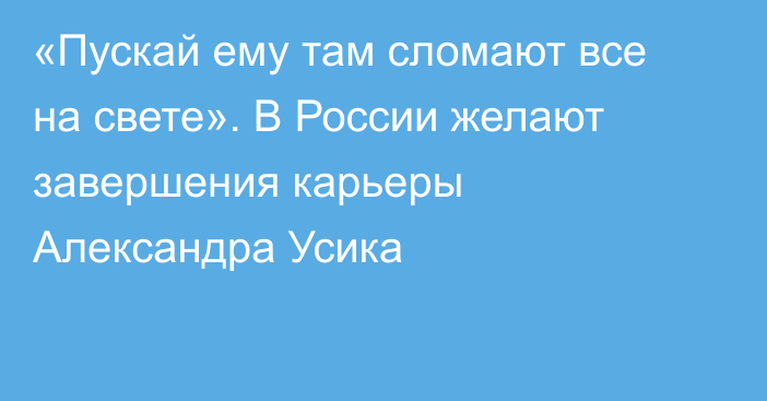 «Пускай ему там сломают все на свете». В России желают завершения карьеры Александра Усика