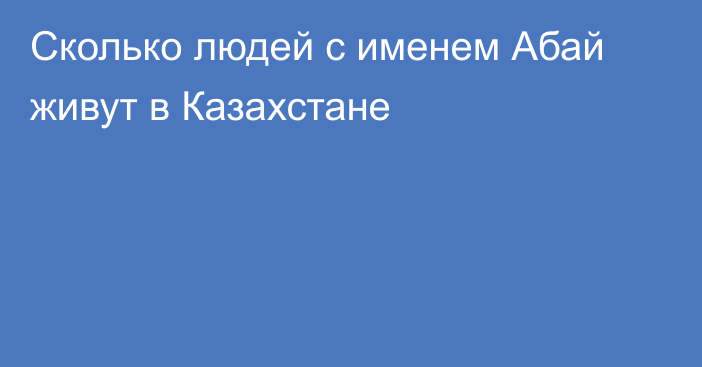 Сколько людей с именем Абай живут в Казахстане