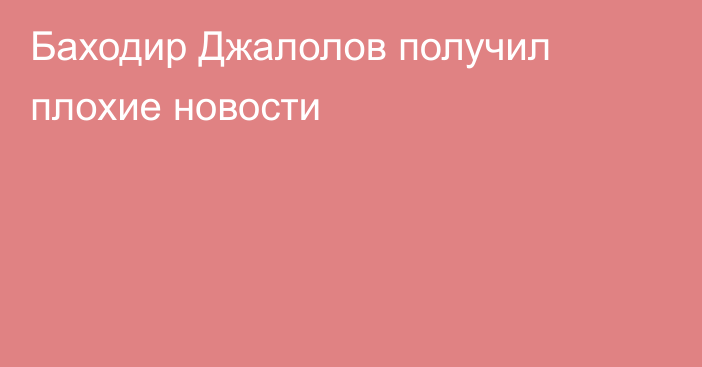 Баходир Джалолов получил плохие новости
