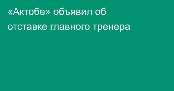 «Актобе» объявил об отставке главного тренера