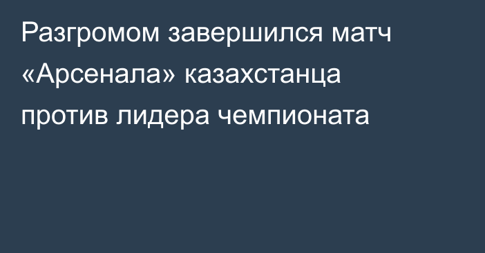 Разгромом завершился матч «Арсенала» казахстанца против лидера чемпионата