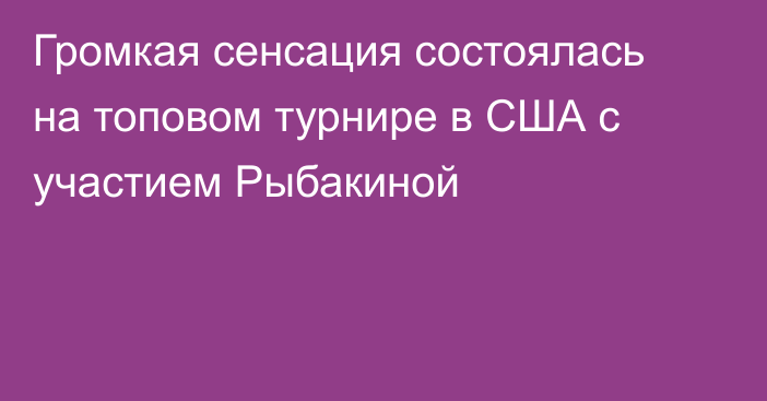 Громкая сенсация состоялась на топовом турнире в США с участием Рыбакиной